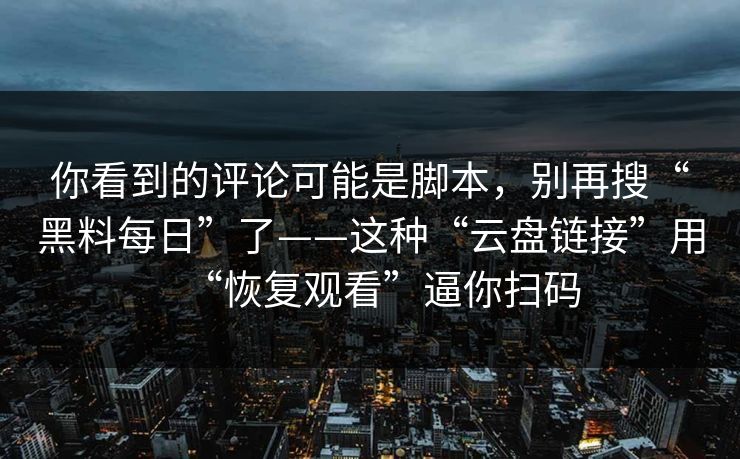 你看到的评论可能是脚本,别再搜“黑料每日”了——这种“云盘链接”用“恢复观看”逼你扫码