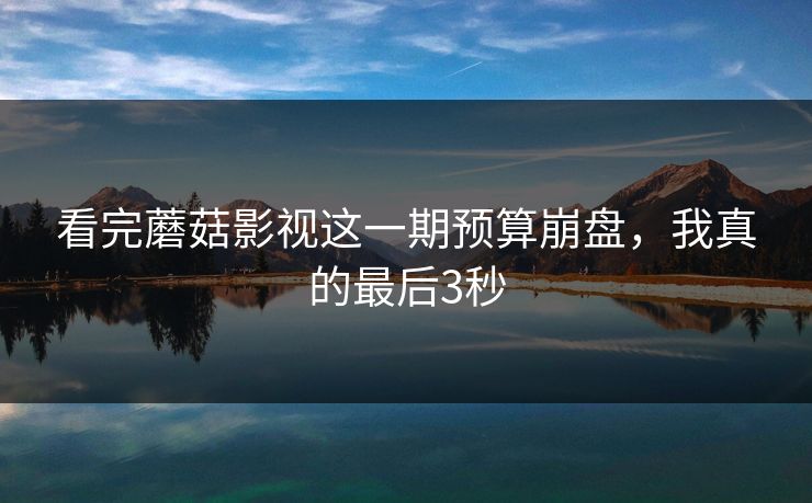 看完蘑菇影视这一期预算崩盘，我真的最后3秒