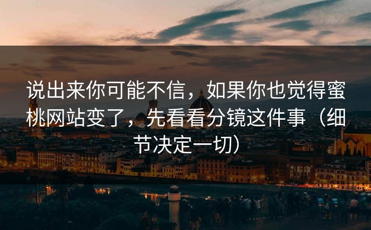 说出来你可能不信，如果你也觉得蜜桃网站变了，先看看分镜这件事（细节决定一切）