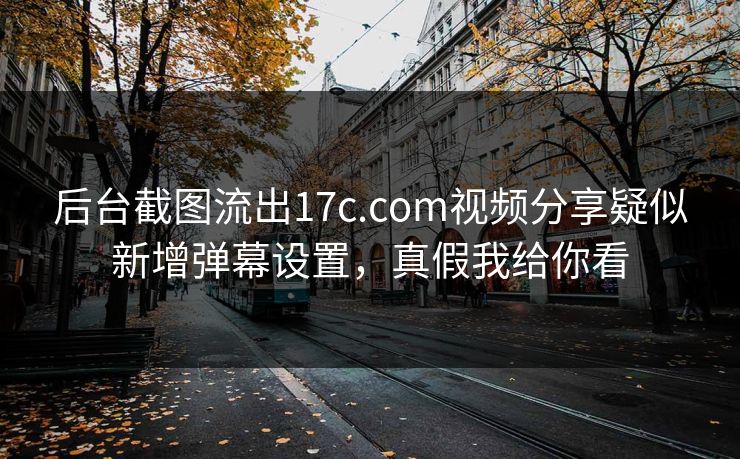 后台截图流出17c.com视频分享疑似新增弹幕设置,真假我给你看