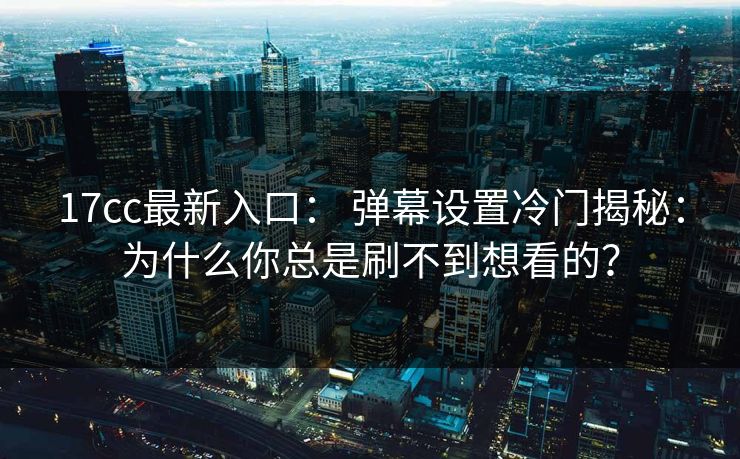 17cc最新入口: 弹幕设置冷门揭秘:为什么你总是刷不到想看的?
