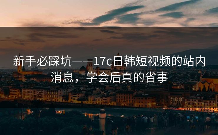 新手必踩坑——17c日韩短视频的站内消息,学会后真的省事
